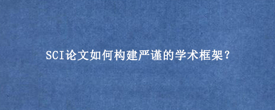 SCI论文如何构建严谨的学术框架？