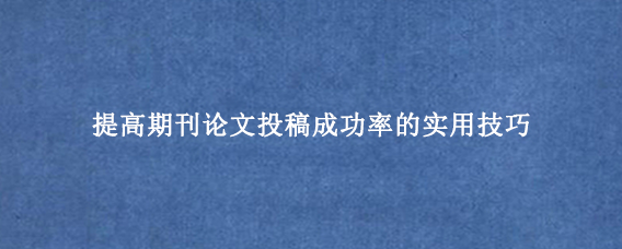 提高期刊论文投稿成功率的实用技巧