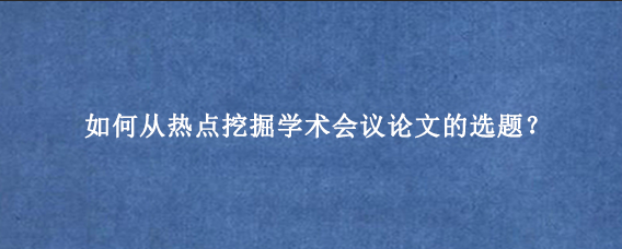 如何从热点挖掘学术会议论文的选题？