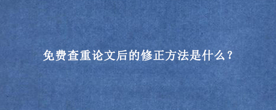 免费查重论文后的修正方法是什么？