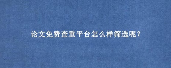 论文免费查重平台怎么样筛选呢？
