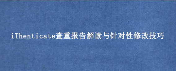 iThenticate查重报告解读与针对性修改技巧