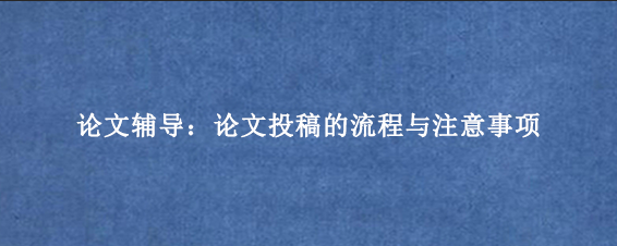 论文辅导：论文投稿的流程与注意事项