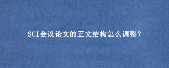 SCI会议论文的正文结构怎么调整？