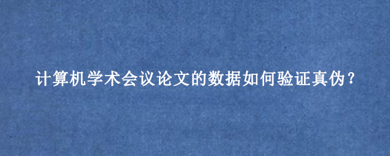 计算机学术会议论文的数据如何验证真伪？
