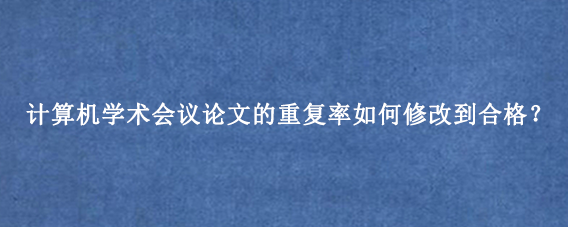 计算机学术会议论文的重复率如何修改到合格？