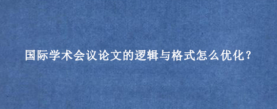 国际学术会议论文的逻辑与格式怎么优化？