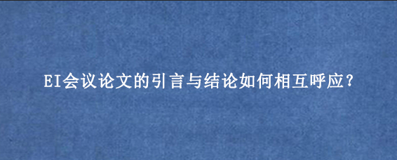 EI会议论文的引言与结论如何相互呼应？