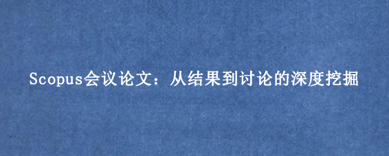 Scopus会议论文：从结果到讨论的深度挖掘