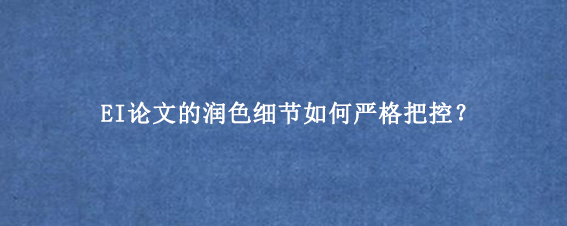 EI论文的润色细节如何严格把控？