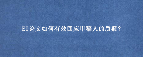 EI论文如何有效回应审稿人的质疑？