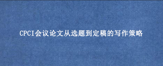 CPCI会议论文从选题到定稿的写作策略