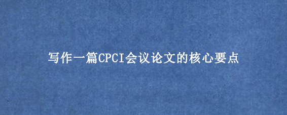 写作一篇CPCI会议论文的核心要点
