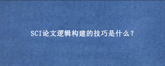 SCI论文逻辑构建的技巧是什么？