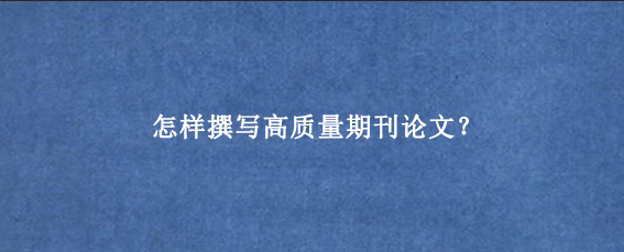 怎样撰写高质量期刊论文？