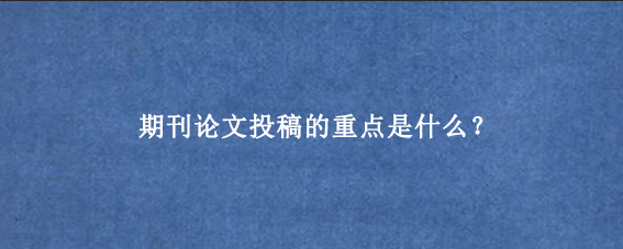 期刊论文投稿的重点是什么？