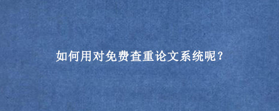 如何用对免费查重论文系统呢？