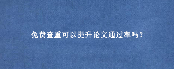 免费查重可以提升论文通过率吗？