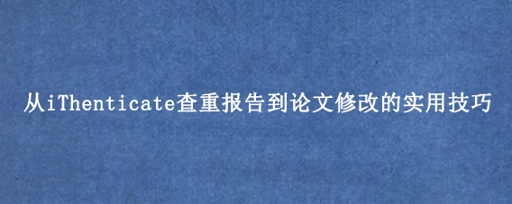 从iThenticate查重报告到论文修改的实用技巧