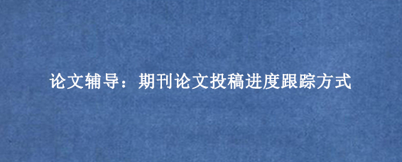 论文辅导：期刊论文投稿进度跟踪方式