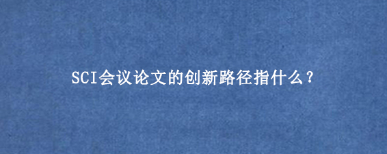 SCI会议论文的创新路径指什么？
