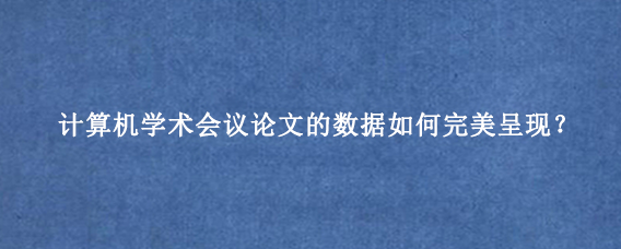 计算机学术会议论文的数据如何完美呈现？