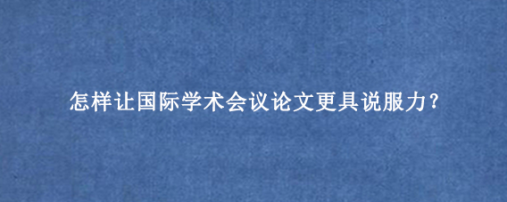 怎样让国际学术会议论文更具说服力？