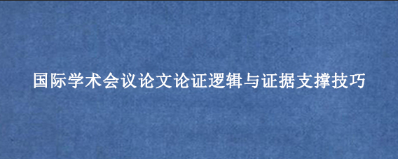 国际学术会议论文论证逻辑与证据支撑技巧
