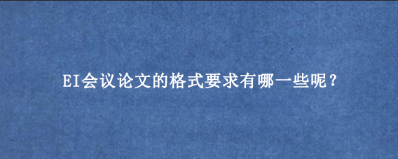 EI会议论文的格式要求有哪一些呢？