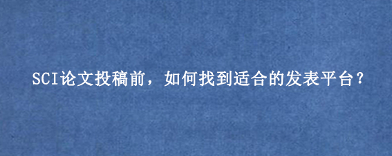 SCI论文投稿前，如何找到适合的发表平台？