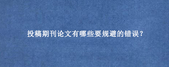 投稿期刊论文有哪些要规避的错误？