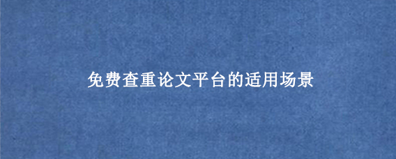 免费查重论文平台的适用场景