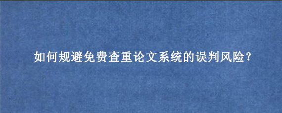 如何规避免费查重论文系统的误判风险？