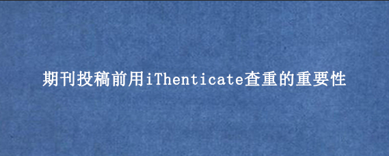 期刊投稿前用iThenticate查重的重要性