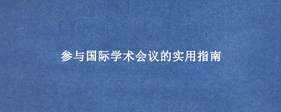 参与国际学术会议的实用指南