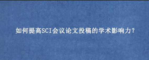 如何提高SCI会议论文投稿的学术影响力？