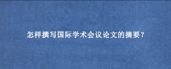怎样撰写国际学术会议论文的摘要？