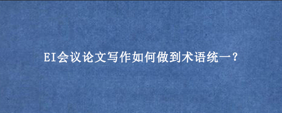 EI会议论文写作如何做到术语统一？