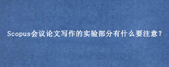 Scopus会议论文写作的实验部分有什么要注意？