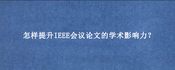 怎样提升IEEE会议论文的学术影响力？