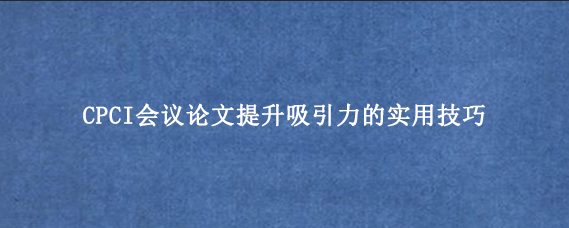 CPCI会议论文提升吸引力的实用技巧
