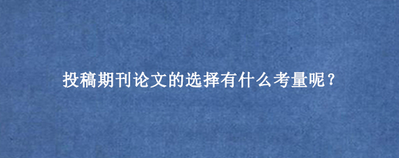 投稿期刊论文的选择有什么考量呢？