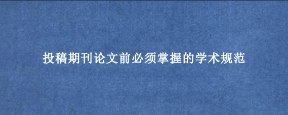 投稿期刊论文前必须掌握的学术规范