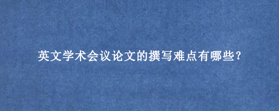 英文学术会议论文的撰写难点有哪些？