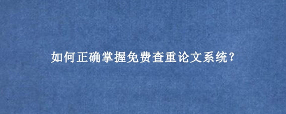 如何正确掌握免费查重论文系统？