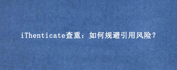 iThenticate查重：如何规避引用风险？