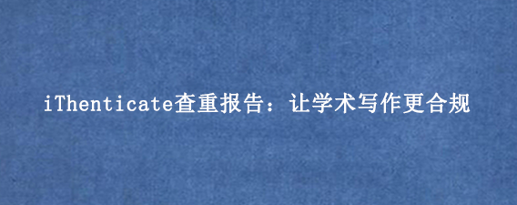 iThenticate查重报告：让学术写作更合规