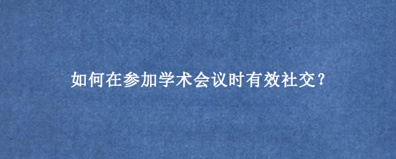 如何在参加学术会议时有效社交？
