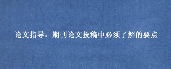 论文指导：期刊论文投稿中必须了解的要点