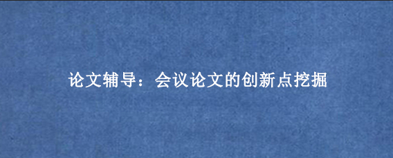 论文辅导：会议论文的创新点挖掘